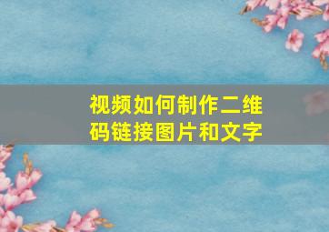 视频如何制作二维码链接图片和文字