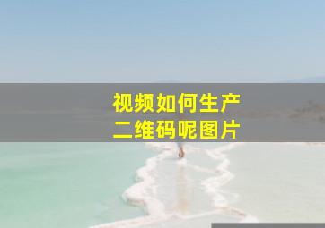 视频如何生产二维码呢图片