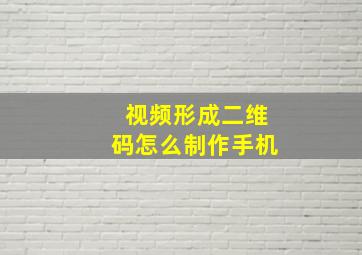 视频形成二维码怎么制作手机