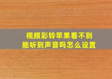 视频彩铃苹果看不到能听到声音吗怎么设置