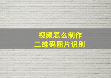 视频怎么制作二维码图片识别