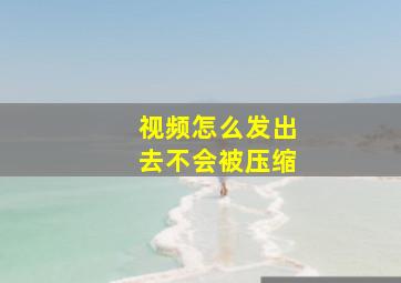 视频怎么发出去不会被压缩