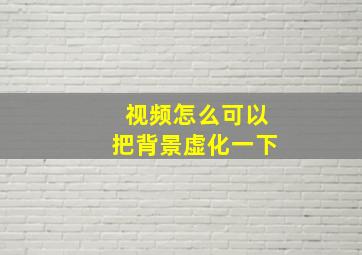 视频怎么可以把背景虚化一下