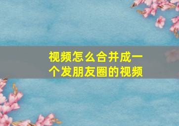 视频怎么合并成一个发朋友圈的视频