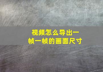 视频怎么导出一帧一帧的画面尺寸