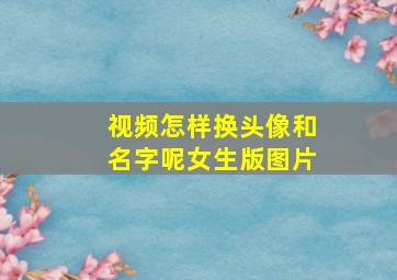 视频怎样换头像和名字呢女生版图片