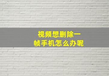 视频想删除一帧手机怎么办呢