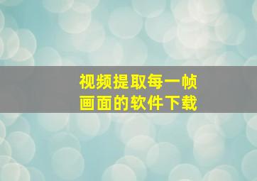 视频提取每一帧画面的软件下载