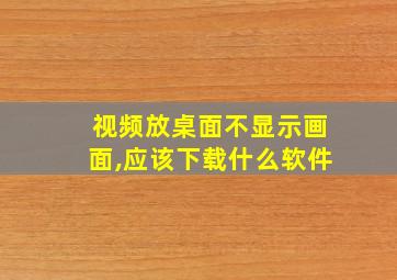 视频放桌面不显示画面,应该下载什么软件