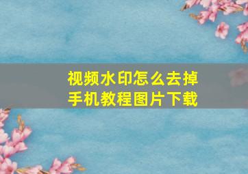 视频水印怎么去掉手机教程图片下载