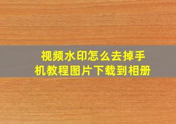 视频水印怎么去掉手机教程图片下载到相册