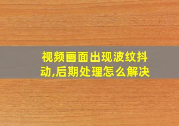 视频画面出现波纹抖动,后期处理怎么解决