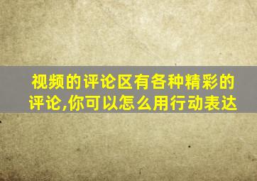 视频的评论区有各种精彩的评论,你可以怎么用行动表达