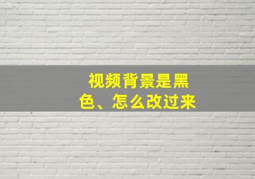 视频背景是黑色、怎么改过来