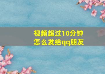 视频超过10分钟怎么发给qq朋友