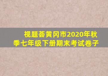 视题荟黄冈市2020年秋季七年级下册期末考试卷子