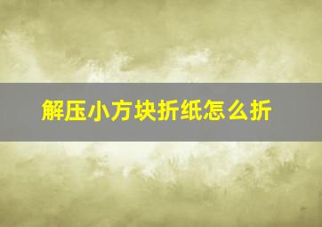 解压小方块折纸怎么折