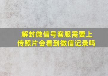 解封微信号客服需要上传照片会看到微信记录吗