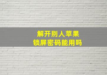 解开别人苹果锁屏密码能用吗