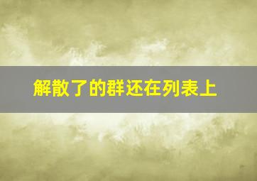 解散了的群还在列表上