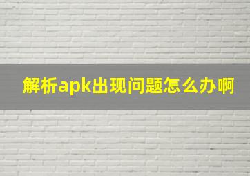 解析apk出现问题怎么办啊