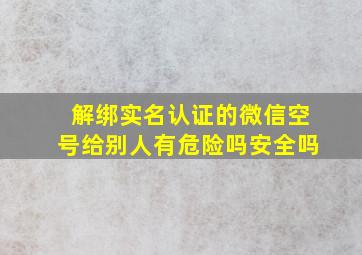 解绑实名认证的微信空号给别人有危险吗安全吗