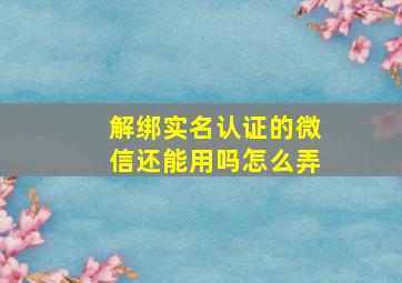 解绑实名认证的微信还能用吗怎么弄