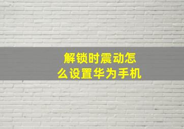 解锁时震动怎么设置华为手机