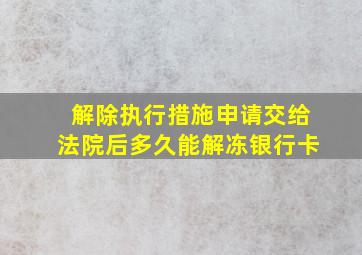 解除执行措施申请交给法院后多久能解冻银行卡