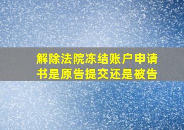 解除法院冻结账户申请书是原告提交还是被告