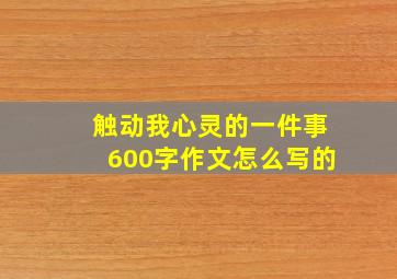 触动我心灵的一件事600字作文怎么写的