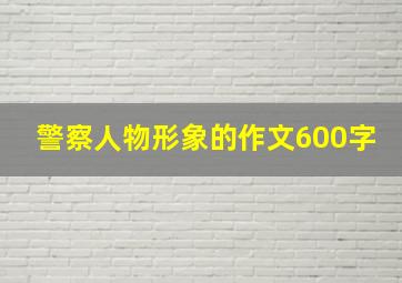 警察人物形象的作文600字