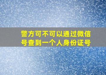 警方可不可以通过微信号查到一个人身份证号