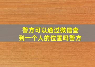 警方可以通过微信查到一个人的位置吗警方