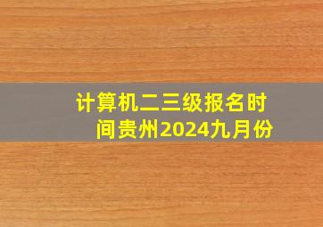 计算机二三级报名时间贵州2024九月份