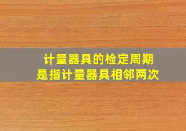 计量器具的检定周期是指计量器具相邻两次