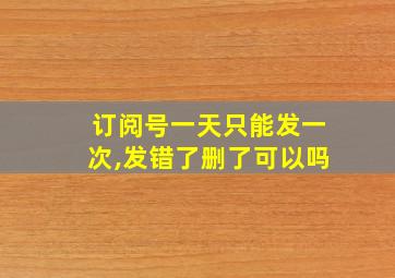 订阅号一天只能发一次,发错了删了可以吗