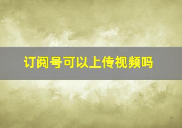 订阅号可以上传视频吗