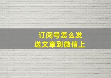 订阅号怎么发送文章到微信上