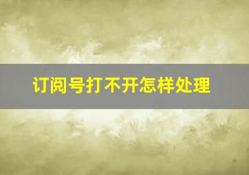 订阅号打不开怎样处理