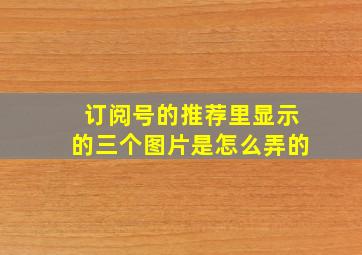 订阅号的推荐里显示的三个图片是怎么弄的