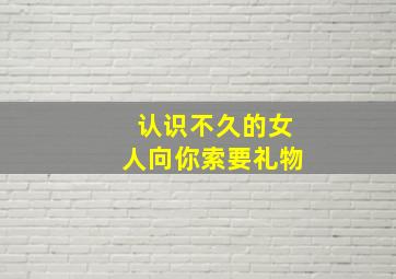 认识不久的女人向你索要礼物