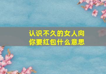 认识不久的女人向你要红包什么意思