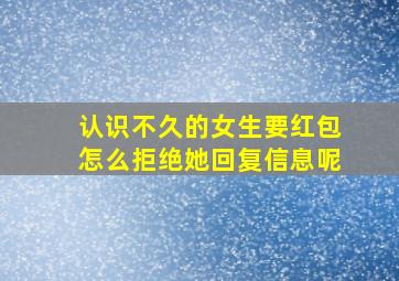 认识不久的女生要红包怎么拒绝她回复信息呢