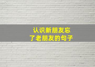 认识新朋友忘了老朋友的句子