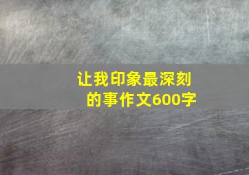 让我印象最深刻的事作文600字