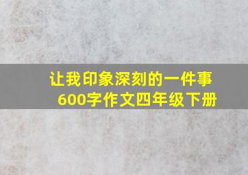 让我印象深刻的一件事600字作文四年级下册