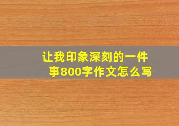 让我印象深刻的一件事800字作文怎么写