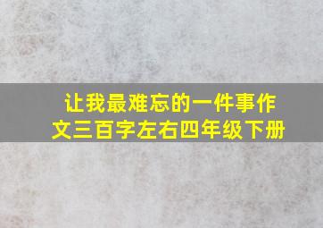 让我最难忘的一件事作文三百字左右四年级下册