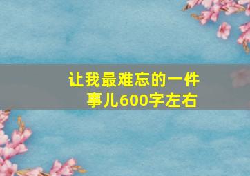 让我最难忘的一件事儿600字左右